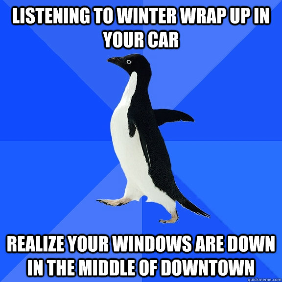 Listening to winter wrap up in your car Realize your windows are down in the middle of downtown  Socially Awkward Penguin