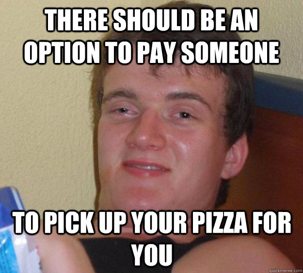 There should be an option to pay someone to pick up your pizza for you  10 Guy