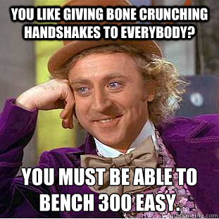 You like giving bone crunching handshakes to everybody?  You must be able to bench 300 easy.
  Condescending Wonka