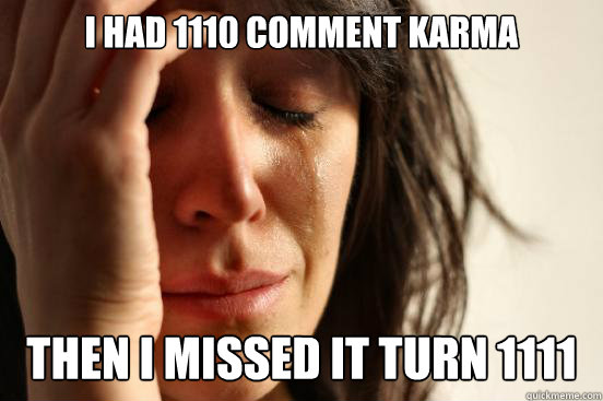 I had 1110 comment karma then i missed it turn 1111  First World Problems