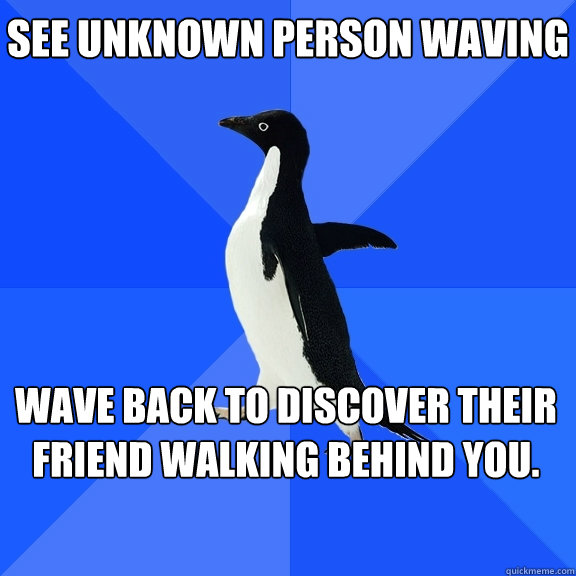 See unknown person waving Wave back to discover their friend walking behind you.     Socially Awkward Penguin