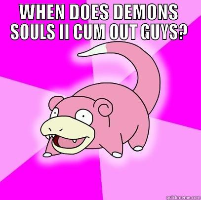 WHEN DOES DEMONS SOULS II CUM OUT GUYS?  Slowpoke