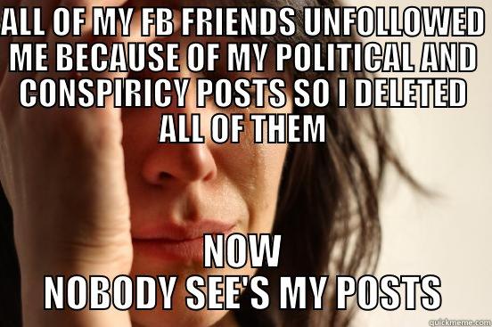 ALL OF MY FB FRIENDS UNFOLLOWED ME BECAUSE OF MY POLITICAL AND CONSPIRICY POSTS SO I DELETED ALL OF THEM NOW NOBODY SEE'S MY POSTS First World Problems