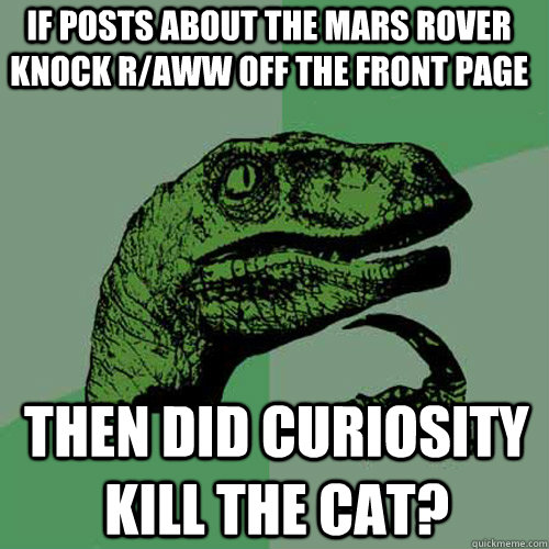 If posts about the mars rover knock r/aww off the front page then did curiosity kill the cat?  Philosoraptor