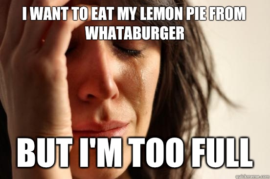 I want to eat my lemon pie from Whataburger but I'm too full   First World Problems