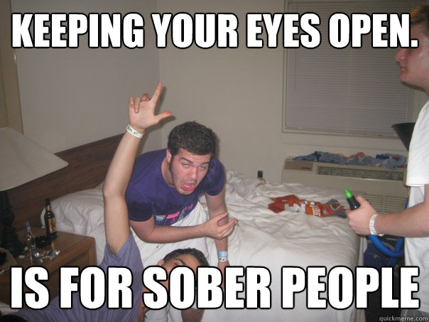 keeping your eyes open. Is for sober people  