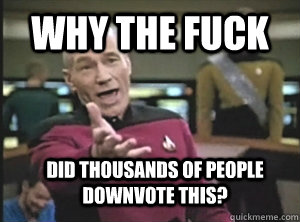 Why the fuck Did thousands of people downvote this? - Why the fuck Did thousands of people downvote this?  Annoyed Picard