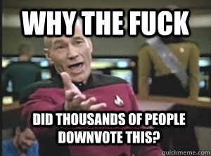 Why the fuck Did thousands of people downvote this?  Annoyed Picard