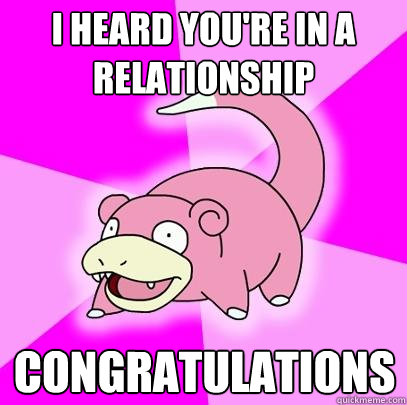 I heard you're in a relationship Congratulations  Slowpoke