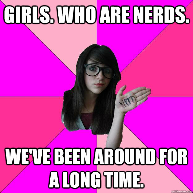 Girls. Who are nerds.  We've been around for a long time.  Idiot Nerd Girl