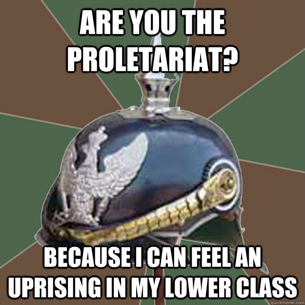 Are you the proletariat? because i can feel an uprising in my lower class - Are you the proletariat? because i can feel an uprising in my lower class  European History Pick Up Line Pickelhaube