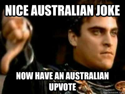 NICE AUSTRALIAN JOKE NOW have an Australian upvote  Downvoting Roman