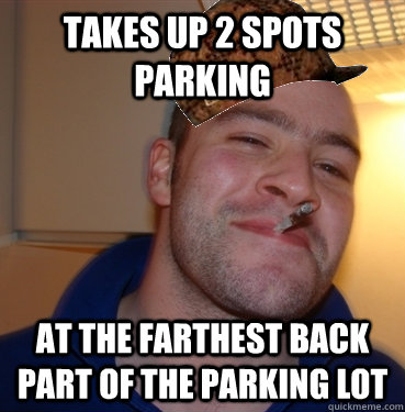 Takes up 2 spots parking At the farthest back part of the parking lot - Takes up 2 spots parking At the farthest back part of the parking lot  Scumbag Good Guy Greg