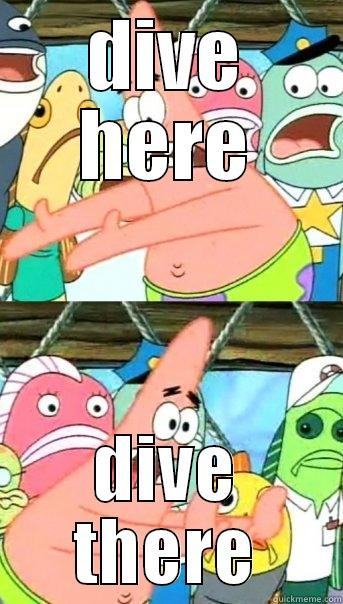 DIVE HERE DIVE THERE Push it somewhere else Patrick