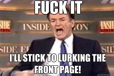 fuck it I'll stick to lurking the front page!  Fuck It Bill OReilly