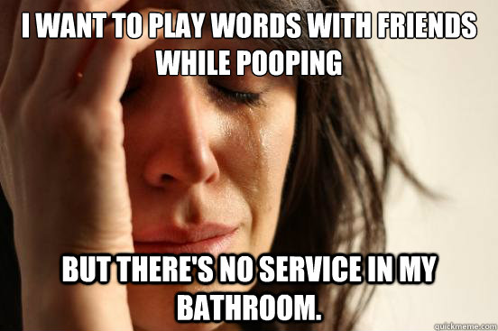 I want to play Words With Friends while Pooping But there's no service in my bathroom.  First World Problems