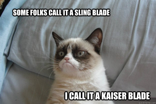 some folks call it a sling blade I call it a kaiser blade - some folks call it a sling blade I call it a kaiser blade  tard grumpy cat