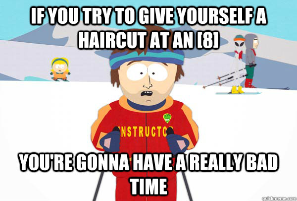 IF you try to give yourself a haircut at an [8] You're gonna have a really bad time  Super Cool Ski Instructor