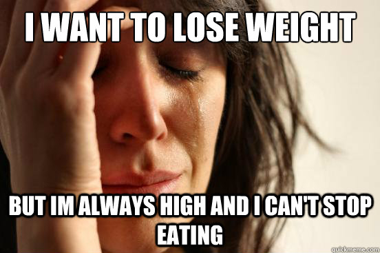 i want to lose weight  but im always high and i can't stop eating  First World Problems