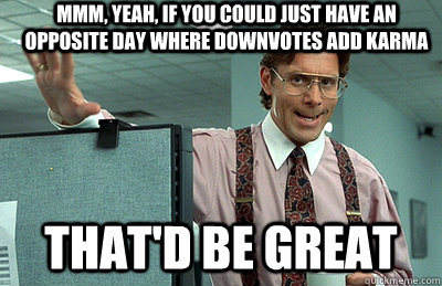 Mmm, yeah, if you could just have an opposite day where downvotes add karma that'd be great  Office Space