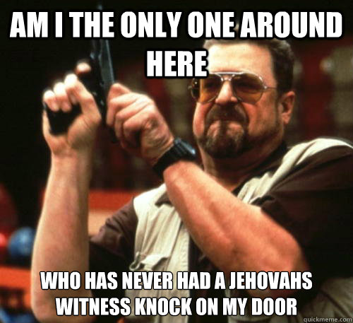 Am i the only one around here Who has never had a Jehovahs witness knock on my door  Am I The Only One Around Here