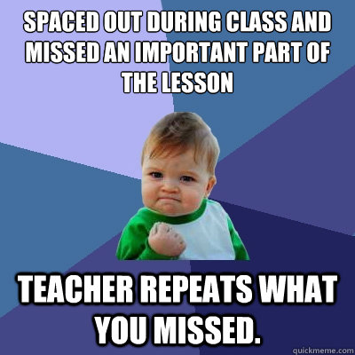 spaced out during class and missed an important part of the lesson teacher repeats what you missed. - spaced out during class and missed an important part of the lesson teacher repeats what you missed.  Success Kid