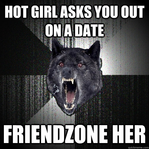 hot girl asks you out on a date friendzone her  Insanity Wolf