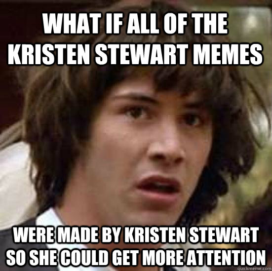 What if all of the Kristen Stewart memes were made by Kristen Stewart so she could get more attention - What if all of the Kristen Stewart memes were made by Kristen Stewart so she could get more attention  conspiracy keanu