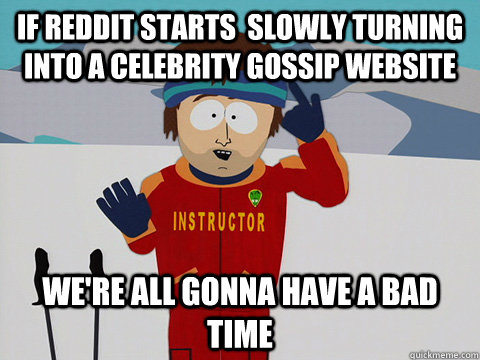 if reddit starts  slowly turning into a celebrity gossip website  we're all gonna have a bad time - if reddit starts  slowly turning into a celebrity gossip website  we're all gonna have a bad time  Youre gonna have a bad time