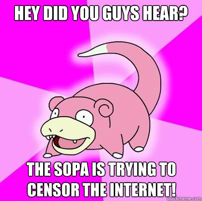 Hey did you guys hear? The SOPA is trying to censor the internet!  Slowpoke
