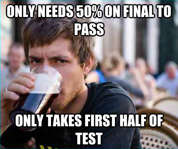 Only needs 50% on final to pass only takes first half of test  College Senior