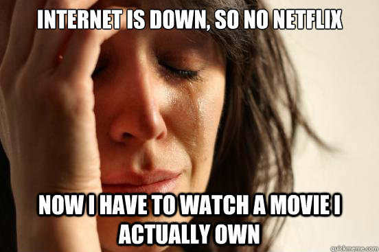 Internet is down, so no netflix Now I have to watch a movie I actually own  First World Problems