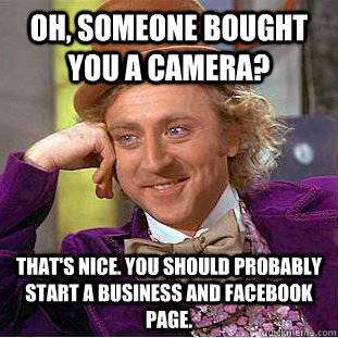Oh, someone bought you a camera? That's Nice. You should probably start a business and facebook page.  Creepy Wonka