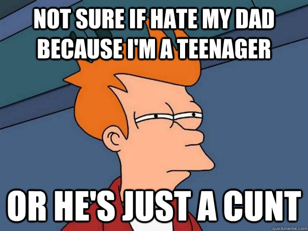 Not sure if hate my dad because i'm a teenager Or he's just a cunt - Not sure if hate my dad because i'm a teenager Or he's just a cunt  Futurama Fry