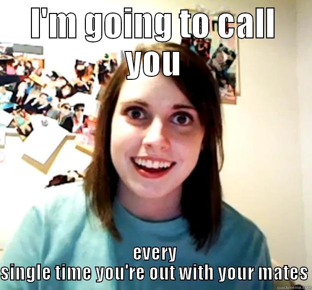 I'M GOING TO CALL YOU EVERY SINGLE TIME YOU'RE OUT WITH YOUR MATES Overly Attached Girlfriend