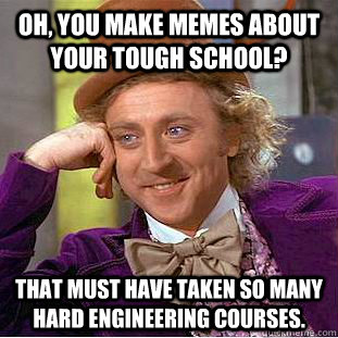 Oh, you make memes about your tough school? That must have taken so many  hard engineering courses.  Creepy Wonka