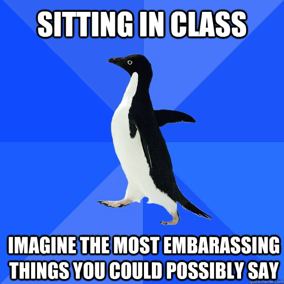 Sitting in class Imagine the most embarassing things you could possibly say  Socially Awkward Penguin