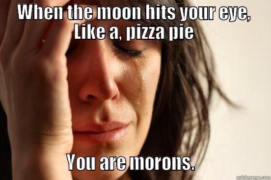 Bit of MKR fun - WHEN THE MOON HITS YOUR EYE, LIKE A, PIZZA PIE                 YOU ARE MORONS.                   First World Problems