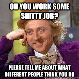 oh you work some shitty job? please tell me about what different people think you do  Creepy Wonka