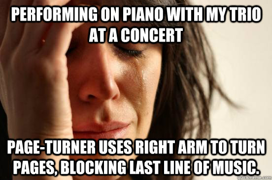 Performing on piano with my trio at a concert Page-turner uses right arm to turn pages, blocking last line of music.   First World Problems