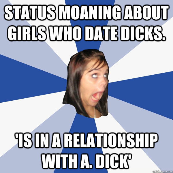 Status moaning about girls who date dicks. 'is in a relationship with A. Dick'  Annoying Facebook Girl