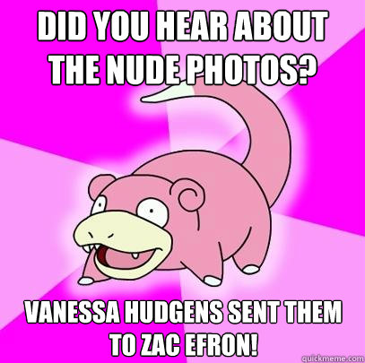 Did you hear about the nude photos? Vanessa Hudgens sent them to Zac Efron!  Slowpoke