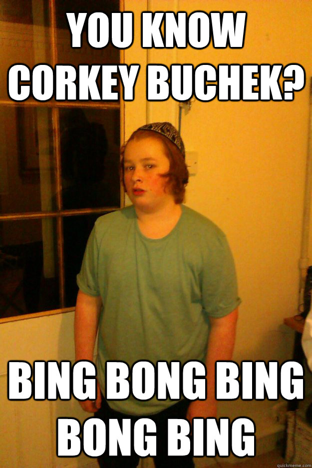 you know corkey buchek? bing bong bing bong bing  
