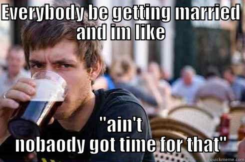 EVERYBODY BE GETTING MARRIED AND IM LIKE 