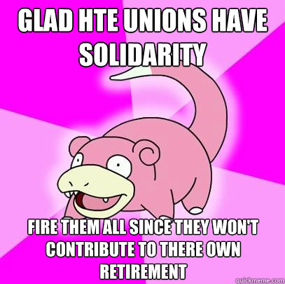 Glad hte Unions have solidarity FIRE THEM ALL Since they won't contribute to there own retirement  Slowpoke