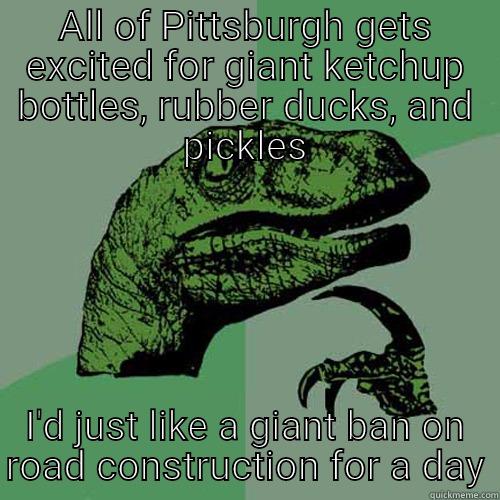 ALL OF PITTSBURGH GETS EXCITED FOR GIANT KETCHUP BOTTLES, RUBBER DUCKS, AND PICKLES I'D JUST LIKE A GIANT BAN ON ROAD CONSTRUCTION FOR A DAY Philosoraptor
