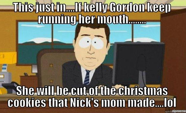 THIS JUST IN....IF KELLY GORDON KEEP RUNNING HER MOUTH........ SHE WILL BE CUT OF THE CHRISTMAS COOKIES THAT NICK'S MOM MADE....LOL aaaand its gone