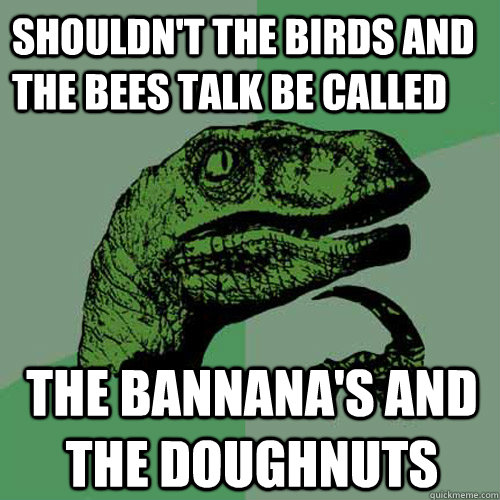 shouldn't the birds and the bees talk be called the bannana's and the doughnuts  Philosoraptor