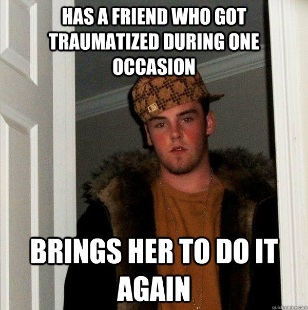 has a friend who got traumatized during one occasion brings her to do it again  Scumbag Steve