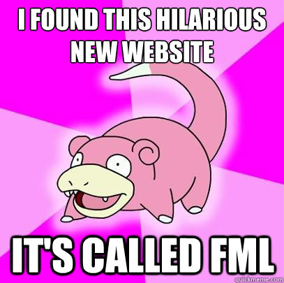 I found this hilarious new website it's called fml  Slowpoke